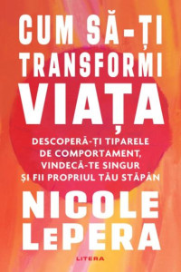 CUM SĂ-ȚI TRANSFORMI VIAȚA. Descoperă-ți tiparele de comportament, vindecă-te singur și fii propriul tău stăpân