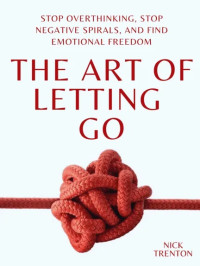 The Art of Letting Go: Stop Overthinking, Stop Negative Spirals, and Find Emotional Freedom