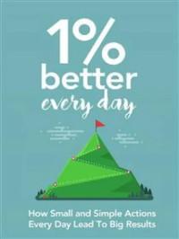 1 Percent Better Every Day: How Small and Simple Actions Every Day Lead To Big Results