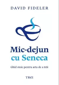 Mic dejun cu Seneca. Ghid stoic pentru arta de a trai